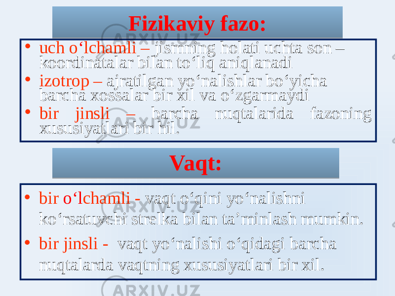 Fizikaviy fazo: • uch o ʻ lchamli – jismning holati uchta son – koordinatalar bilan toʻliq aniqlanadi • izotrop – ajratilgan yoʻnalishlar boʻyicha barcha xossalar bir xil va oʻzgarmaydi • bir jinsli – barcha nuqtalarida fazoning xususiyatlari bir hil. Vaqt: • bir oʻl chamli - vaqt oʻqini yoʻnalishni koʻrsatuvchi strelka bilan ta’minlash mumkin. • bir jinsli - vaqt yoʻnalishi oʻqidagi barcha nuqtalarda vaqtning xususiyatlari bir xil. 080620 32 