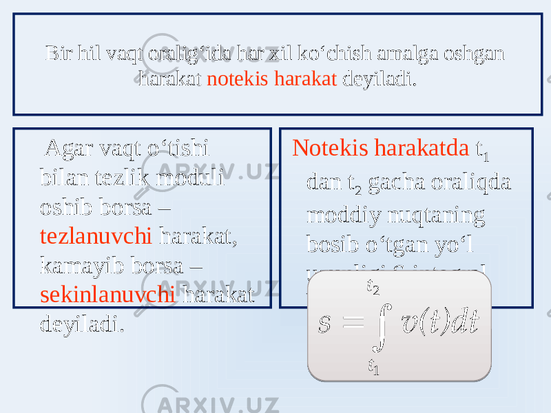  Notekis harakatda t 1 dan t 2 gacha oraliqda moddiy nuqtaning bosib oʻtgan yoʻl uzunligi S integral bilan topiladiBir hil vaqt oraligʻida har xil koʻchish amalga oshgan harakat notekis harakat deyiladi. Agar vaqt oʻtishi bilan tezlik moduli oshib borsa – tezlanuvchi harakat, kamayib borsa – sekinlanuvchi harakat deyiladi.v(t)dt s   2 1 t t 