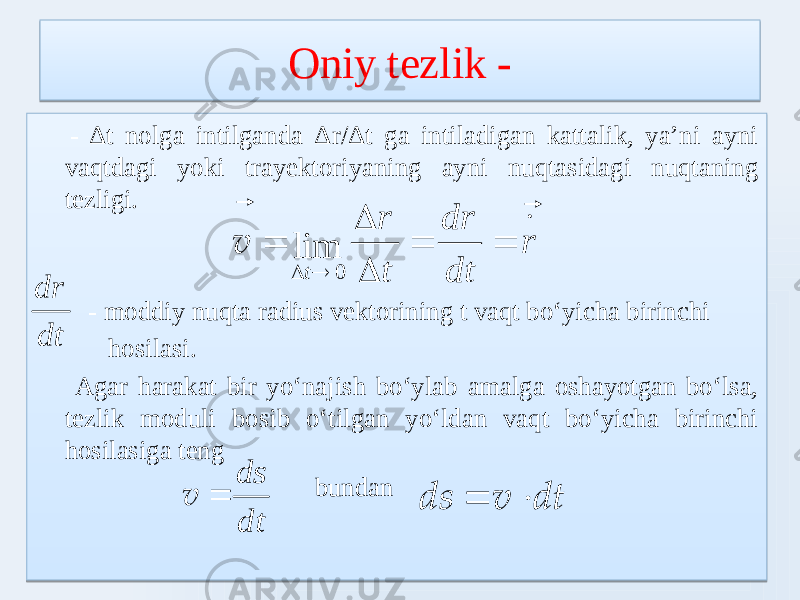 Oniy tezlik - - Δt nolga intilganda Δr/Δt ga intiladigan kattalik, ya’ni ayni vaqtdagi yoki trayektoriyaning ayni nuqtasidagi nuqtaning tezligi. - moddiy nuqta radius vektorining t vaqt boʻyicha birinchi hosilasi. Agar harakat bir yoʻnajish boʻylab amalga oshayotgan boʻlsa, tezlik moduli bosib oʻtilgan yoʻldan vaqt boʻyicha birinchi hosilasiga teng bundan r dt r d t r t             lim 0 v dt r d  dt ds  v dt v ds  46 03 2803 100B 24 03030303030303030303 0303030303030303 28 0303030303030303030303 230F1F 03 06 24 230F1F 030303030303030303030303030303030303030303030303030303030303030303030303030303030303 07090E080B 030303030303030303030303030303030303030303030303030303030303030303030303030303030303 