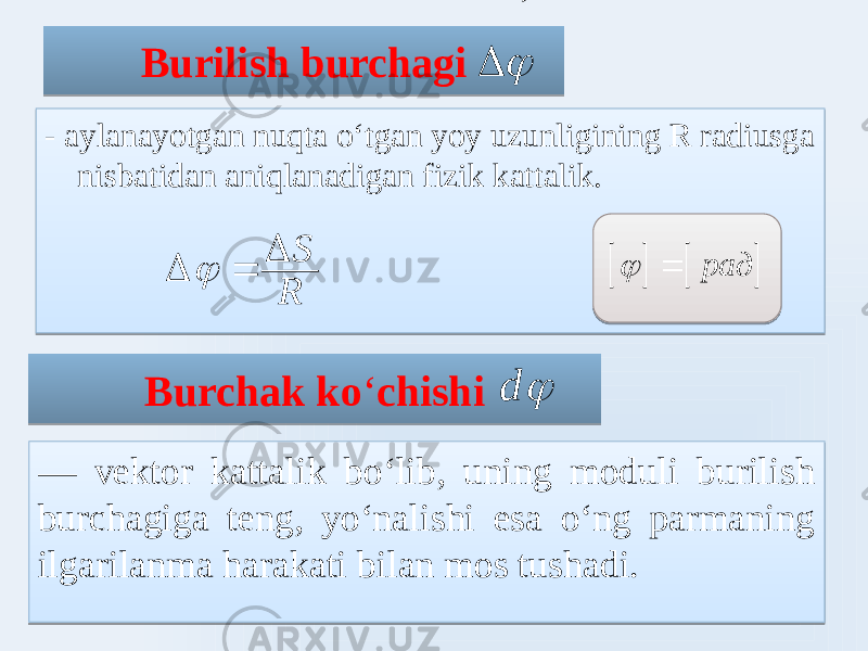 Burilish burchagi Burchak ko ʻ chishi- aylanayotgan nuqta oʻtgan yoy uzunligining R radiusga nisbatidan aniqlanadigan fizik kattalik. — vektor kattalik boʻlib, uning moduli burilish burchagiga teng, yoʻnalishi esa oʻng parmaning ilgarilanma harakati bilan mos tushadi. d    R S Δ Δ       рад  3A1F 3A1F11 47 1B19061619 28 0E15 8903 10 07 1520490B 