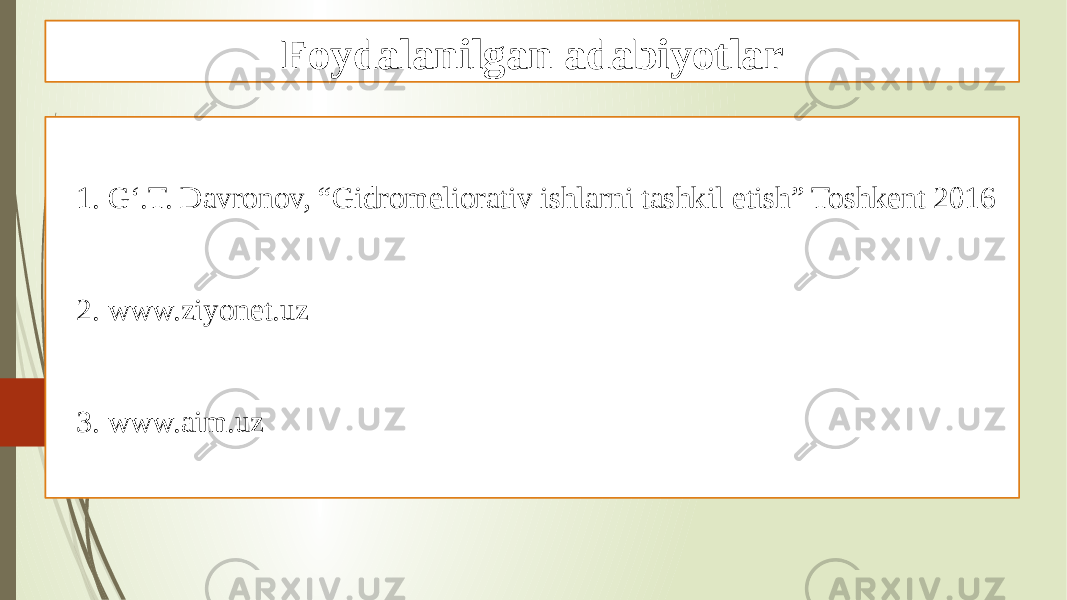 Foydalanilgan adabiyotlar 1. G‘.T. Davronov, “Gidromeliorativ ishlarni tashkil etish” Toshkent 2016 2. www.ziyonet.uz 3. www.aim.uz 