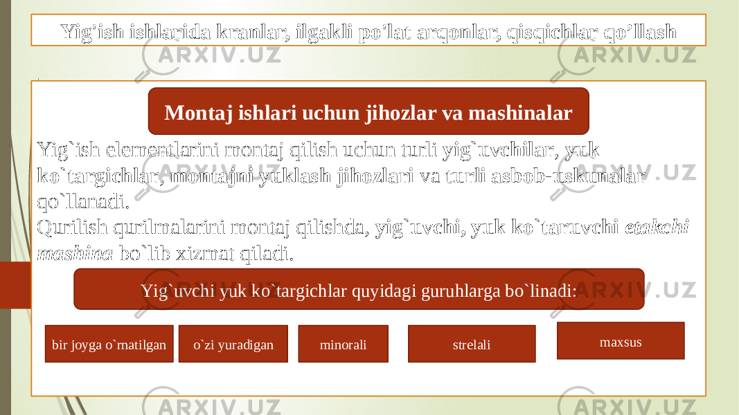 Yig&#39;ish ishlarida kranlar, ilgakli po&#39;lat arqonlar, qisqichlar qo’llash Yig`ish elementlarini montaj qilish uchun turli yig`uvchilar , yuk ko`targichlar , montajni yuklash jihozlari va turli asbob-uskunalar qo`llanadi. Qurilish qurilmalarini montaj qilishda, yig`uvchi, yuk ko`taruvchi etakchi mashina bo`lib xizmat qiladi. Montaj ishlari uchun jihozlar va mashinalar Yig`uvchi yuk ko`targichlar quyidagi guruhlarga bo`linadi: bir joyga o`rnatilgan minorali strelali maxsus o`zi yuradigan 