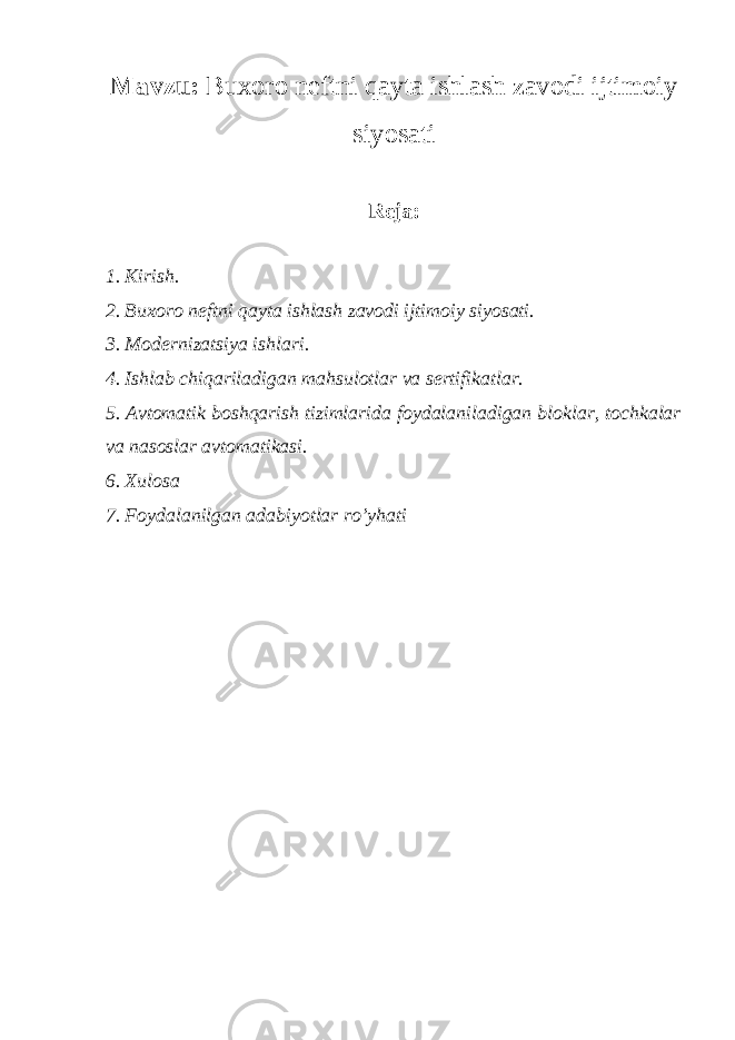 Mavzu: Buxoro neftni qayta ishlash zavodi ijtimoiy siyosati Reja: 1. Kirish. 2. Buxoro neftni qayta ishlash zavodi ijtimoiy siyosati. 3. Modernizatsiya ishlari. 4. Ishlab chiqariladigan mahsulotlar va sertifikatlar. 5. Avtomatik boshqarish tizimlarida foydalaniladigan bloklar, tochkalar va nasoslar avtomatikasi. 6. Xulosa 7. Foydalanilgan adabiyotlar ro’yhati 