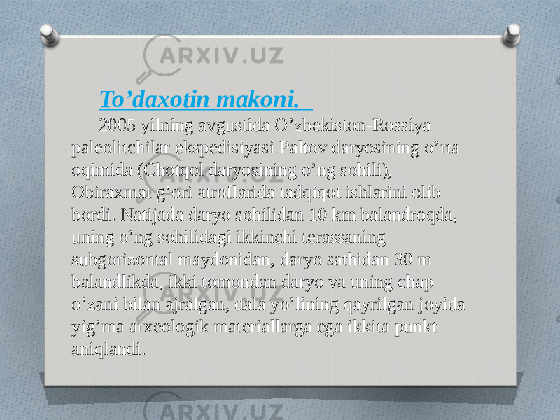 To’daxotin makoni. 2005 yilning avgustida O’zbekiston-Rossiya paleolitchilar ekspedisiyasi Paltov daryosining o’rta oqimida (Chotqol daryosining o’ng sohili), Obiraxmat g’ori atroflarida tadqiqot ishlarini olib bordi. Natijada daryo sohilidan 10 km balandroqda, uning o’ng sohilidagi ikkinchi terassaning subgorizontal maydonidan, daryo sathidan 30 m balandlikda, ikki tomondan daryo va uning chap o’zani bilan ajralgan, dala yo’lining qayrilgan joyida yig’ma arxeologik materiallarga ega ikkita punkt aniqlandi. 