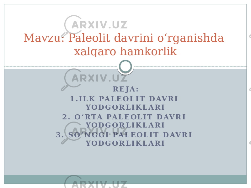 R E J A : 1 . I L K P A L E O L I T D AV R I Y O D G O R L I K L A R I 2 . O ʻ R T A P A L E O L I T D A V R I Y O D G O R L I K L A R I 3 . S O ʻ N G G I P A L E O L I T D AV R I Y O D G O R L I K L A R I Mavzu: Paleolit davrini oʻrganishda xalqaro hamkorlik 