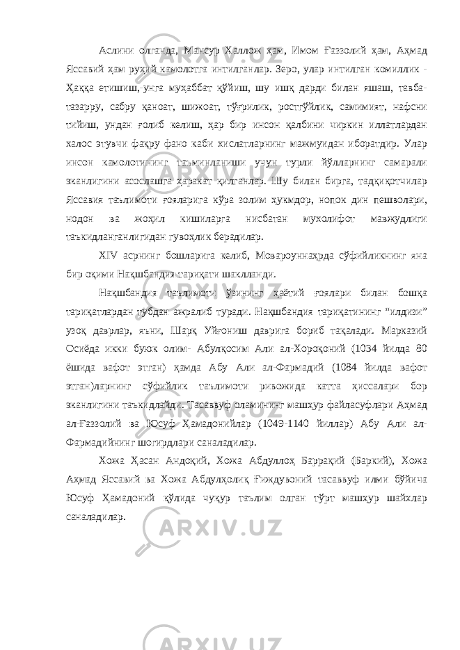 Аслини олганда, Мансур Халлож ҳам, Имом Ғаззолий ҳам, Аҳмад Яссавий ҳам руҳий камолотга интилганлар. Зеро, улар интилган комиллик - Ҳаққа етишиш,-унга муҳаббат қўйиш, шу ишқ дарди билан яшаш, тавба- тазарру, сабру қаноат, шижоат, тўғрилик, ростгўйлик, самимият, нафсни тийиш, ундан ғолиб келиш, ҳар бир инсон қалбини чиркин иллатлардан халос этувчи фақру фано каби хислатларнинг мажмуидан иборатдир. Улар инсон камолотининг таъминланиши учун турли йўлларнинг самарали эканлигини асослашга ҳаракат қилганлар. Шу билан бирга, тадқиқотчилар Яссавия таълимоти ғояларига кўра золим ҳукмдор, нопок дин пешволари, нодон ва жоҳил кишиларга нисбатан мухолифот мавжудлиги таъкидланганлигидан гувоҳлик берадилар. XIV асрнинг бошларига келиб, Мовароуннаҳрда сўфийликнинг яна бир оқими Нақшбандия тариқати шаклланди. Нақшбандия таълимоти ўзининг ҳаётий ғоялари билан бошқа тариқатлардан тубдан ажралиб туради. Нақшбандия тариқатининг “илдизи” узоқ даврлар, яъни, Шарқ Уйғониш даврига бориб тақалади. Марказий Осиёда икки буюк олим- Абулқосим Али ал-Хороқоний (1034 йилда 80 ёшида вафот этган) ҳамда Абу Али ал-Фармадий (1084 йилда вафот этган)ларнинг сўфийлик таълимоти ривожида катта ҳиссалари бор эканлигини таъкидлайди. Тасаввуф оламининг машҳур файласуфлари Аҳмад ал-Ғаззолий ва Юсуф Ҳамадонийлар (1049-1140 йиллар) Абу Али ал- Фармадийнинг шогирдлари саналадилар. Хожа Ҳасан Андоқий, Хожа Абдуллоҳ Баррақий (Баркий), Хожа Аҳмад Яссавий ва Хожа Абдулҳолиқ Ғиждувоний тасаввуф илми бўйича Юсуф Ҳамадоний қўлида чуқур таълим олган тўрт машҳур шайхлар саналадилар. 