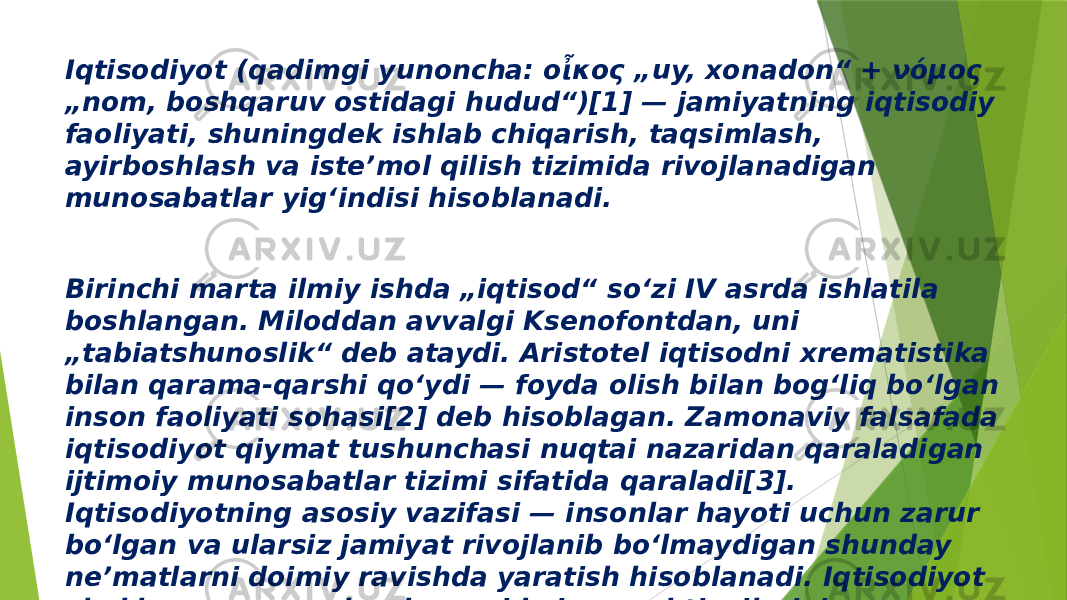 Iqtisodiyot (qadimgi yunoncha: οἶκος „uy, xonadon“ + νόμος „nom, boshqaruv ostidagi hudud“)[1] — jamiyatning iqtisodiy faoliyati, shuningdek ishlab chiqarish, taqsimlash, ayirboshlash va isteʼmol qilish tizimida rivojlanadigan munosabatlar yigʻindisi hisoblanadi. Birinchi marta ilmiy ishda „iqtisod“ soʻzi IV asrda ishlatila boshlangan. Miloddan avvalgi Ksenofontdan, uni „tabiatshunoslik“ deb ataydi. Aristotel iqtisodni xrematistika bilan qarama-qarshi qoʻydi — foyda olish bilan bogʻliq boʻlgan inson faoliyati sohasi[2] deb hisoblagan. Zamonaviy falsafada iqtisodiyot qiymat tushunchasi nuqtai nazaridan qaraladigan ijtimoiy munosabatlar tizimi sifatida qaraladi[3]. Iqtisodiyotning asosiy vazifasi — insonlar hayoti uchun zarur boʻlgan va ularsiz jamiyat rivojlanib boʻlmaydigan shunday neʼmatlarni doimiy ravishda yaratish hisoblanadi. Iqtisodiyot cheklangan resurslar dunyosida inson ehtiyojlarini qondirishga yordam beradigan tarmoq sohasi hisoblanadi. 