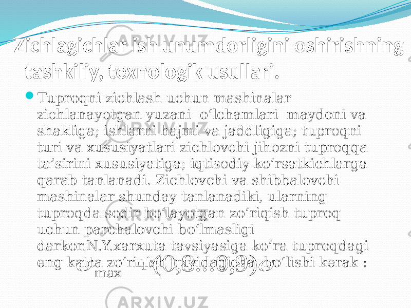 Zichlagichlar ish unumdorligini oshirishning tashkiliy, texnologik usullari.  Tuproqni zichlash uchun mashinalar zichlanayotgan yuzani о‘lchamlari maydoni va shakliga; ishlarni hajmi va jaddligiga; tuproqni turi va xususiyatlari zichlovchi jihozni tuproqqa ta’sirini xususiyatiga; iqtisodiy kо‘rsatkichlarga qarab tanlanadi. Zichlovchi va shibbalovchi mashinalar shunday tanlanadiki, ularning tuproqda sodir bо‘layotgan zо‘riqish tuproq uchun parchalovchi bо‘lmasligi darkor.N.Y.xarxuta tavsiyasiga kо‘ra tuproqdagi eng katta zо‘riqish quyidagicha bо‘lishi kerak :  ) 9 , 0 ... 8 , 0 ( max  