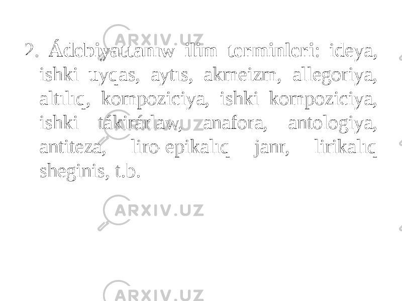 2. Ádebiyattanıw ilim terminleri : ideya, ishki uyqas, aytıs, akmeizm, allegoriya, altılıq, kompoziciya, ishki kompoziciya, ishki tákirárlaw, anafora, antologiya, antiteza, liro-epikalıq janr, lirikalıq sheginis, t.b. 