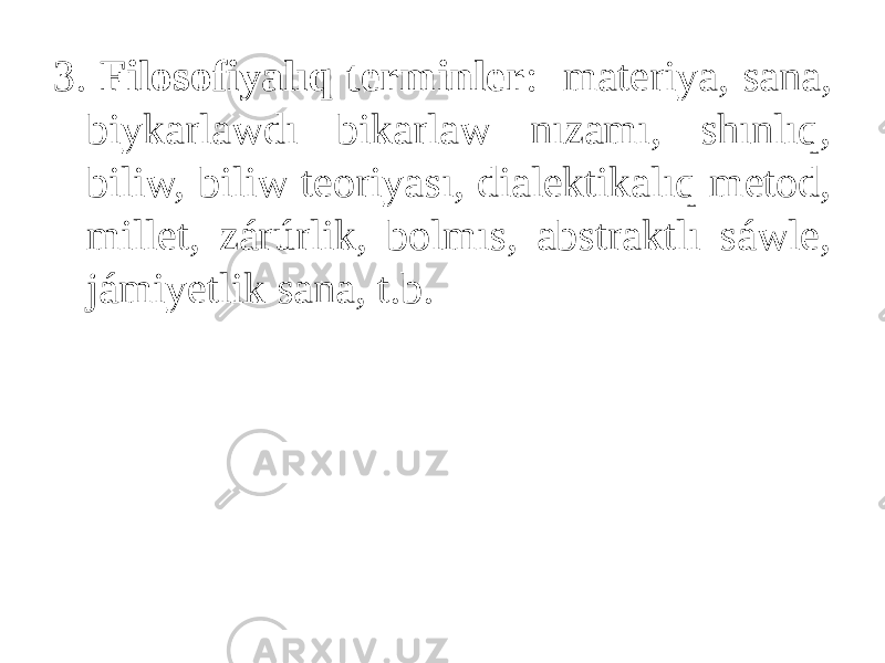 3. Filosofiyalıq terminler : materiya, sana, biykarlawdı bikarlaw nızamı, shınlıq, biliw, biliw teoriyası, dialektikalıq metod, millet, zárúrlik, bolmıs, abstraktlı sáwle, jámiyetlik sana, t.b. 