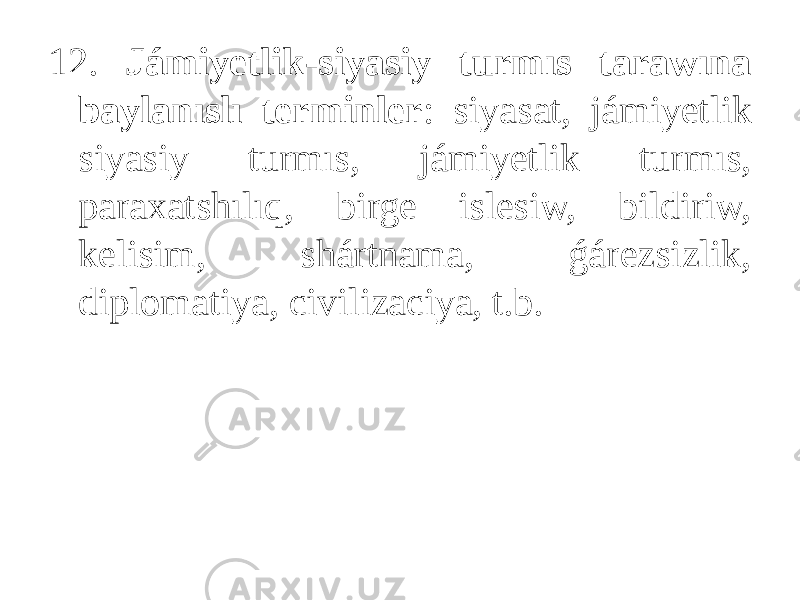 12. Jámiyetlik-siyasiy turmıs tarawına baylanıslı terminler : siyasat, jámiyetlik siyasiy turmıs, jámiyetlik turmıs, paraxatshılıq, birge islesiw, bildiriw, kelisim, shártnama, ǵárezsizlik, diplomatiya, civilizaciya, t.b. 