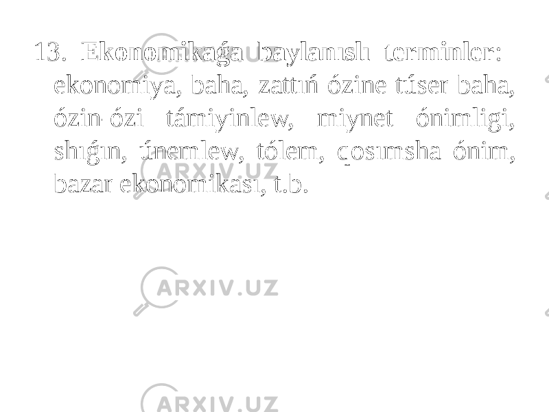 13. Ekonomikaǵa baylanıslı terminler : ekonomiya, baha, zattıń ózine túser baha, ózin-ózi támiyinlew, miynet ónimligi, shıǵın, únemlew, tólem, qosımsha ónim, bazar ekonomikası, t.b. 