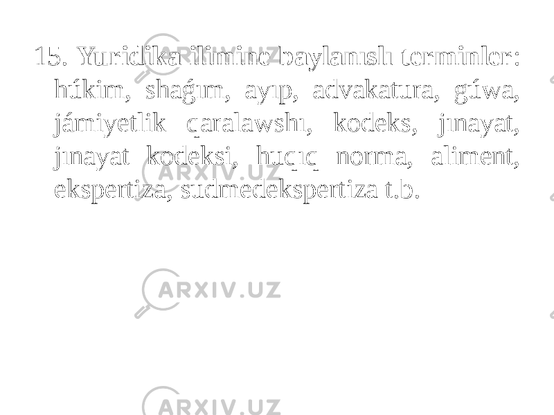 15. Yuridika ilimine baylanıslı terminler : húkim, shaǵım, ayıp, advakatura, gúwa, jámiyetlik qaralawshı, kodeks, jınayat, jınayat kodeksi, huqıq norma, aliment, ekspertiza, sudmedekspertiza t.b. 