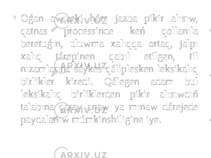 • Oǵan awızeki hám jazba pikir alısıw, qatnas processinde keń qollanıla beretuǵın, uluwma xalıqqa ortaq, jalpı xalıq tárepinen qabıl etilgen, til nızamlarına sáykes qáliplesken leksikalıq birlikler kiredi. Qálegen adam bul leksikalıq birliklerden pikir alısıwdıń talabına qaray anaw ya mınaw dárejede paydalanıw múmkinshiligine iye. 