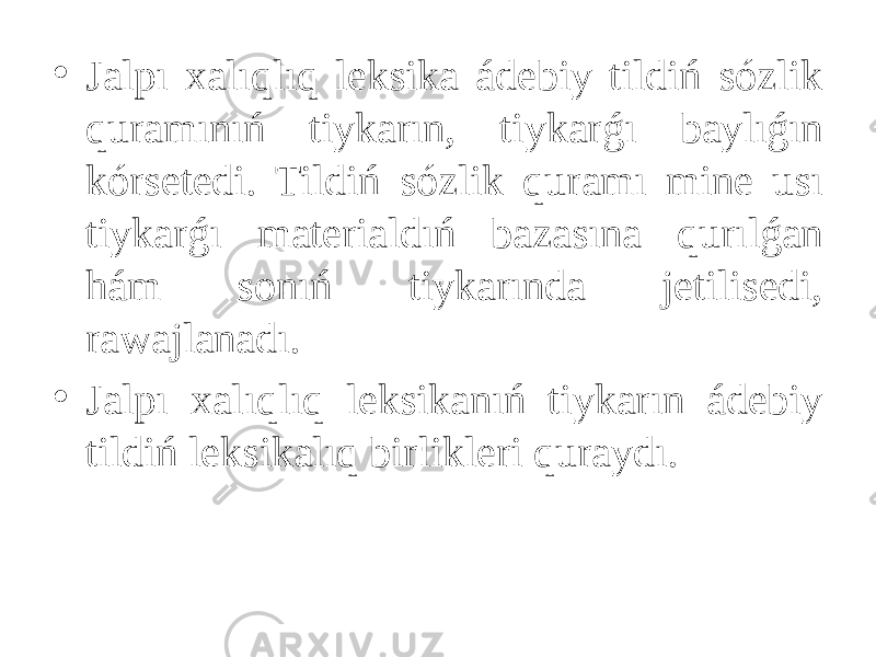 • Jalpı xalıqlıq leksika ádebiy tildiń sózlik quramınıń tiykarın, tiykarǵı baylıǵın kórsetedi. Tildiń sózlik quramı mine usı tiykarǵı materialdıń bazasına qurılǵan hám sonıń tiykarında jetilisedi, rawajlanadı. • Jalpı xalıqlıq leksikanıń tiykarın ádebiy tildiń leksikalıq birlikleri quraydı. 