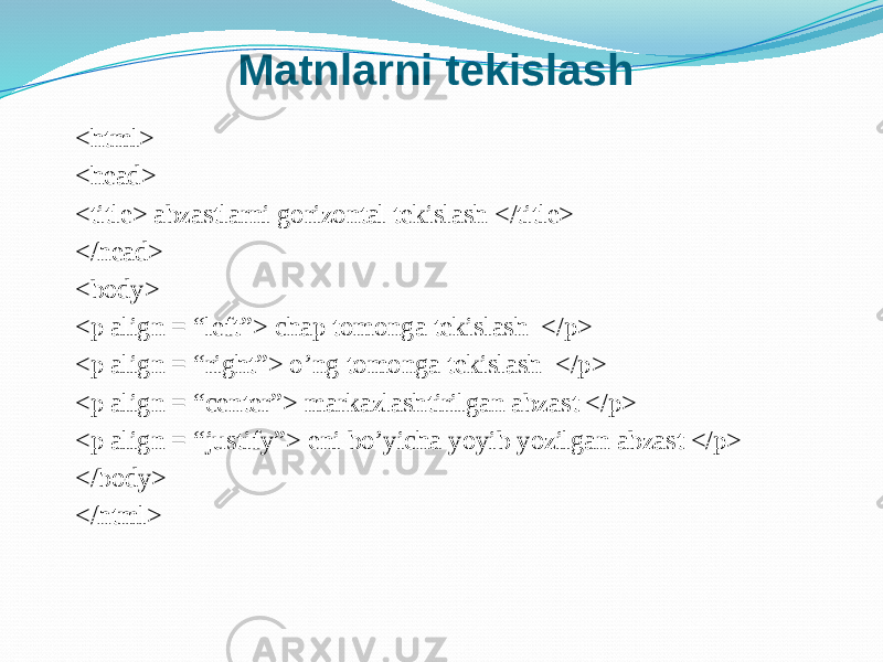 Matnlarni tekislash <html> <head> <title> abzastlarni gorizontal tekislash </title> </head> <body> <p align = “left”> chap tomonga tekislash </p> <p align = “right”> o’ng tomonga tekislash </p> <p align = “center”> markazlashtirilgan abzast </p> <p align = “justify”> eni bo’yicha yoyib yozilgan abzast </p> </body> </html> 