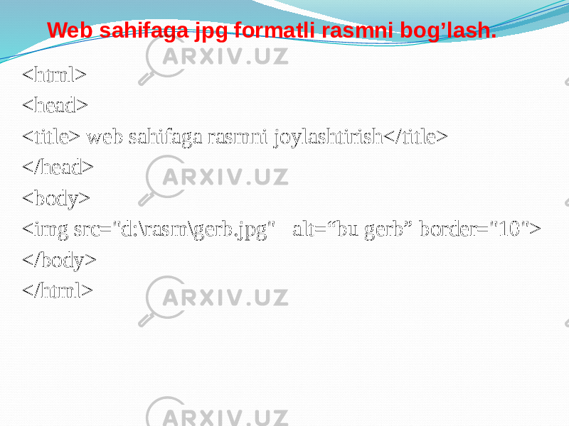 Web sahifaga jpg formatli rasmni bog’lash. <html> <head> <title> web sahifaga rasmni joylashtirish</title> </head> <body> <img src=&#34;d:\rasm\gerb.jpg&#34; alt=“bu gerb” border=&#34;10&#34;> </body> </html> 