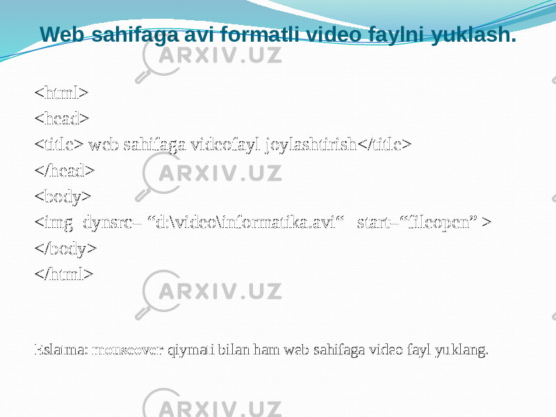 <html> <head> <title> web sahifaga videofayl joylashtirish</title> </head> <body> <img dynsrc= “d:\video\informatika.avi“ start=“fileopen” > </body> </html> Eslatma: mouseover qiymati bilan ham web sahifaga video fayl yuklang.Web sahifaga avi formatli video faylni yuklash. 