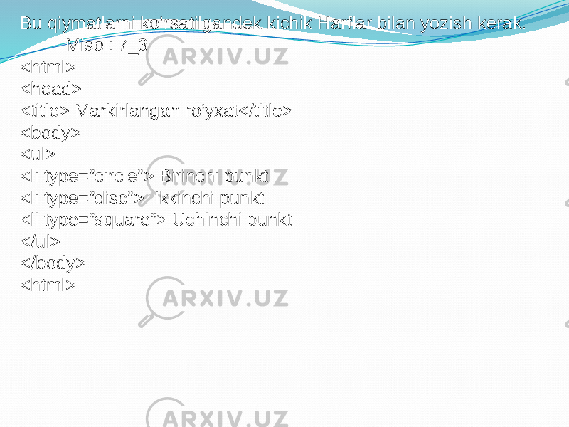 Bu qiymatlarni ko’rsatilgandek kichik Harflar bilan yozish kerak. Misol: 7_3 <html> <head> <title> Markirlangan ro’yxat</title> <body> <ul> <li type=”circle”> Birinchi punkt <li type=”disc”> Ikkinchi punkt <li type=”square”> Uchinchi punkt </ul> </body> <html> 