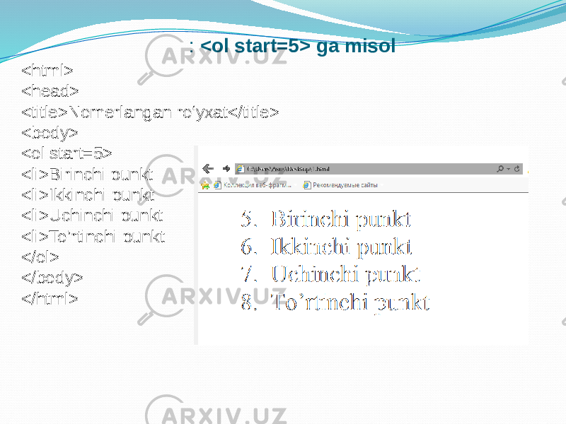 : <ol start=5> ga misol <html> <head> <title>Nomerlangan ro‘yxat</title> <body> <ol start=5> <li>Birinchi punkt <li>Ikkinchi punkt <li>Uchinchi punkt <li>To’rtinchi punkt </ol> </body> </html> 