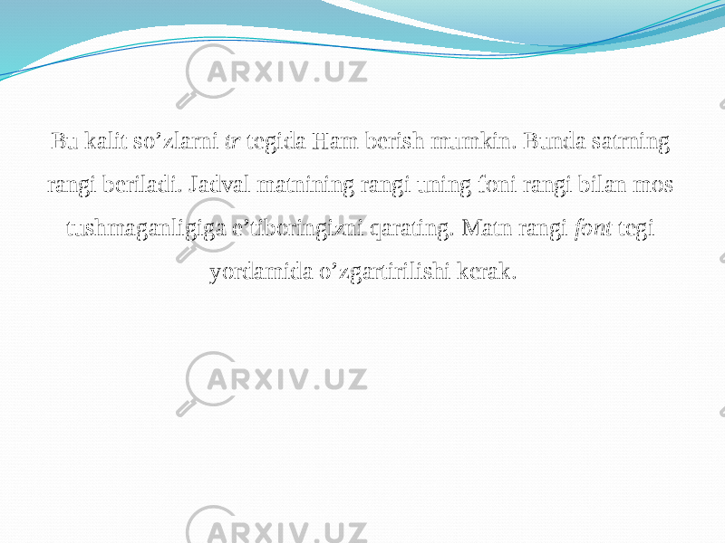 Bu kalit so’zlarni tr tegida Ham berish mumkin. Bunda satrning rangi beriladi. Jadval matnining rangi uning foni rangi bilan mos tushmaganligiga e’tiboringizni qarating. Matn rangi font tegi yordamida o’zgartirilishi kerak. 