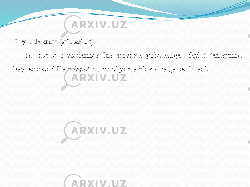 Fayl selektori ( file selest ) Bu element yordamida biz serverga yuboradigan faylni tanlaymiz. Fayl selektori Ham input elementi yordamida amalga oshiriladi. 