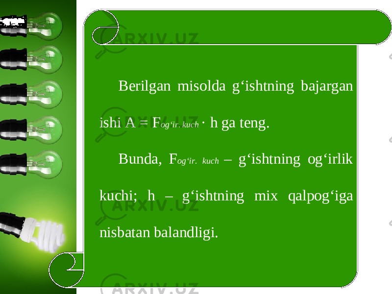 Berilgan misolda g‘ishtning bajargan ishi A = F og‘ir. kuch · h ga teng. Bunda, F og‘ir. kuch – g‘ishtning og‘irlik kuchi; h – g‘ishtning mix qalpog‘iga nisbatan balandligi. 