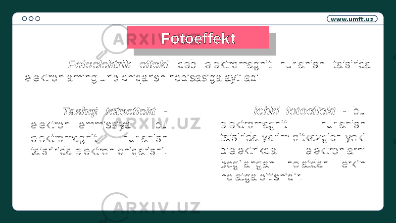 www.umft.uz Fotoeffekt Fotoelektrik effekt deb elektromagnit nurlanish ta’sirida elektronlarning urib chiqarish hodisasiga aytiladi. Tashqi fotoeffekt - elektron emmissiya – bu elektromagnit nurlanish ta’sririda elektron chiqarishi. Ichki fotoeffekt - bu elektromagnit nurlanish ta’sirida yarim o‘tkazgich yoki dielektrikda elektronlarni bog‘langan holatdan erkin holatga o‘tishidir. 28 