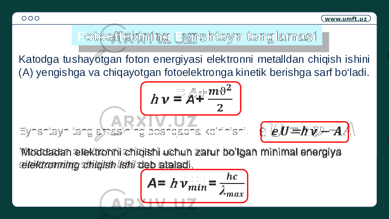 www.umft.uz Fotoeffektning Eynshteyn tenglamasi Katodga tushayotgan foton energiyasi elektronni metalldan chiqish ishini (A) yengishga va chiqayotgan fotoelektronga kinetik berishga sarf bo‘ladi. = A +   Eynshteyn tenglamasining boshqacha ko‘rinishi: e &#55349;&#56444; = h &#55349;&#57154; − &#55349;&#56424;   Moddadan elektronni chiqishi uchun zarur bo‘lgan minimal energiya elektronning chiqish ishi deb ataladi. = =  28 