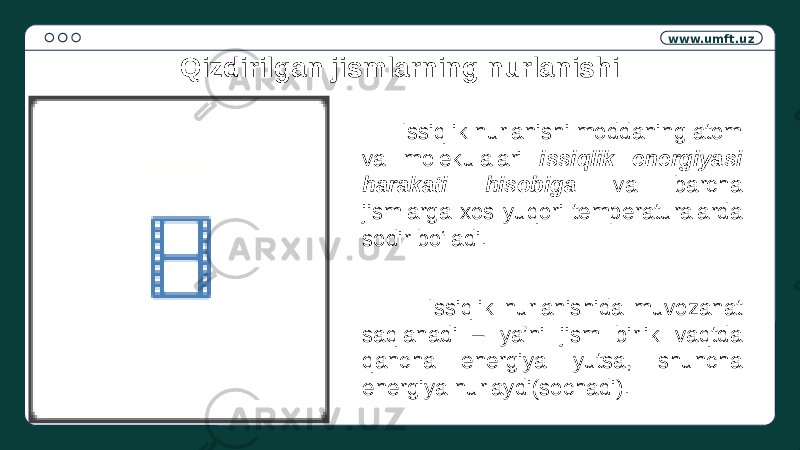 www.umft.uz Qizdirilgan jismlarning nurlanishi Issiqlik nurlanishi moddaning atom va molekulalari issiqlik energiyasi harakati hisobiga va barcha jismlarga xos yuqori temperaturalarda sodir bo‘ladi. Issiqlik nurlanishida muvozanat saqlanadi – ya’ni jism birlik vaqtda qancha energiya yutsa, shuncha energiya nurlaydi(sochadi). 