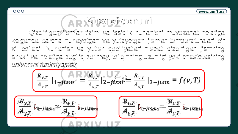 www.umft.uz Kirxgof qonuni Qizdirilgan jismlar tizimi va issiqlik nurlanishi muvozanat holatiga kelganda barcha nurlayotgan va yutayotgan jismlar temperaturalari bir xil bo‘ladi. Nurlanish va yutish qobiliyatlari nisbati qizdirilgan jismning shakli va holatiga bog‘liq bo‘lmay, to‘lqinning uzunligi yoki chastotasining universal funksiyasidir . = ()  &#55349;&#56441; &#55349;&#57154; ,&#55349;&#56443; &#55349;&#56424; &#55349;&#57154; ,&#55349;&#56443; ¿ &#55349;&#57295;− &#55349;&#56459;&#55349;&#56458;&#55349;&#56468;&#55349;&#56462; > &#55349;&#56441; &#55349;&#57154; ,&#55349;&#56443; &#55349;&#56424; &#55349;&#57154; ,&#55349;&#56443; ¿&#55349;&#57296; − &#55349;&#56459;&#55349;&#56458;&#55349;&#56468;&#55349;&#56462;   &#55349;&#56441; &#55349;&#57154; ,&#55349;&#56443; &#55349;&#56424; &#55349;&#57154; ,&#55349;&#56443; ¿ &#55349;&#57295;− &#55349;&#56459;&#55349;&#56458;&#55349;&#56468;&#55349;&#56462; = &#55349;&#56441; &#55349;&#57154; ,&#55349;&#56443; &#55349;&#56424; &#55349;&#57154; ,&#55349;&#56443; ¿&#55349;&#57296; − &#55349;&#56459;&#55349;&#56458;&#55349;&#56468;&#55349;&#56462;   