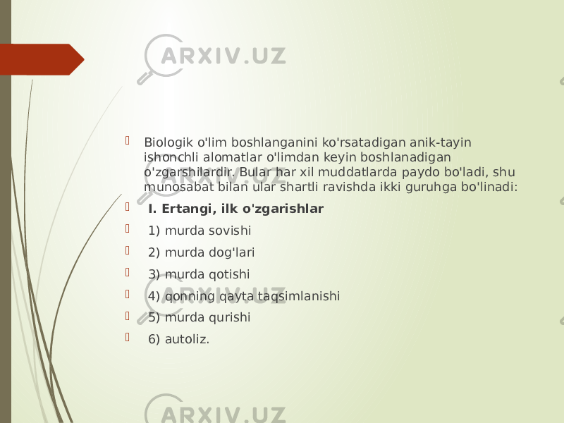  Biologik o&#39;lim boshlanganini ko&#39;rsatadigan anik-tayin ishonchli alomatlar o&#39;limdan keyin boshlanadigan o&#39;zgarshilardir. Bular har xil muddatlarda paydo bo&#39;ladi, shu munosabat bilan ular shartli ravishda ikki guruhga bo&#39;linadi:  I. Ertangi, ilk o&#39;zgarishlar  1) murda sovishi  2) murda dog&#39;lari  3) murda qotishi  4) qonning qayta taqsimlanishi  5) murda qurishi  6) autoliz. 