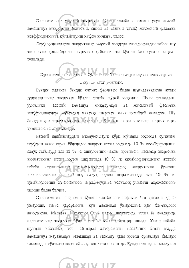 Организмнинг умумий энергияга бўлган талабини топиш учун асосий алмашинув миқдорини (жинсига, ёшига ва вазнига қараб) жисмоний фаоллик коэффициентига кўпайтириш кифоя қилади, холос. Сарф қилинадиган энергиянинг умумий миқдори аниқлангандан кейин шу энергияни қоплайдиган энергетик қийматга эга бўлган бир кунлик рацион тузилади. Организмнинг энергияга бўлган талабига таъсир қилувчи омиллар ва овқатланиш режими. Бундан олдинги бандда меҳнат фаолияти билан шуғулланадиган аҳоли гуруҳларининг энергияга бўлган талаби кўриб чиқилди. Шуни таъкидлаш ўринлики, асосий алмашув миқдорлари ва жисмоний фаоллик коэффициентлари мўътадил минтақа шароити учун ҳисоблаб чиқилган. Шу боисдан ҳам атроф-муҳит ҳароратининг ўзгариши организмнинг энергия сарф қилишига таъсир қилади. Расмий адабиётлардаги маълумотларга кўра, мўтадил иқлимда организм сарфлаш учун керак бўладиган энергия иссиқ иқлимда 10 % камайтирилиши, совуқ жойларда эса 10 % га оширилиши тавсия қилинган. Таомлар энергетик қийматининг иссиқ иқлим шароитида 10 % га камайтирилишнинг асосий сабаби организмнинг атроф-муҳитга иссиқлиқ энергиясини ўтказиш интенсивлигининг пасайиши, совуқ иқлим шароитларида эса 10 % га кўпайтирилиши организмнинг атроф-муҳитга иссиқлиқ ўтказиш даражасининг ошиши билан боғлиқ . Организмнинг энергияга бўлган талабининг нафақат йил фаслига қараб ўзгариши, ҳатто ҳароратнинг кун давомида ўзгаришига ҳам боғлиқлиги аниқланган. Масалан, Марказий Осиё иқлим шароитида иссиқ ёз кунларида организмнинг энергияга бўлган талаби кечки пайтларда ошади. Унинг сабаби шундан иборатки, кеч пайтларда ҳароратнинг пасайиши билан модда алмашинув жараёнлари тезлашади ва таомлар ҳазм қилиш органлари безлари томонидан сўлаклар ажратиб чиқариш тезлиги ошади. Бундан ташқари коммунал 