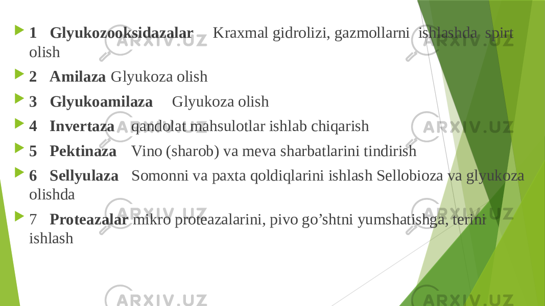  1 Glyukozooksidazalar Kraxmal gidrolizi, gazmollarni ishlashda spirt olish  2 Amilaza Glyukoza olish  3 Glyukoamilaza Glyukoza olish  4 Invertaza qandolat mahsulotlar ishlab chiqarish  5 Pektinaza Vino (sharob) va meva sharbatlarini tindirish  6 Sellyulaza Somonni va paxta qoldiqlarini ishlash Sellobioza va glyukoza olishda  7 Proteazalar mikro proteazalarini, pivo go’shtni yumshatishga, terini ishlash 