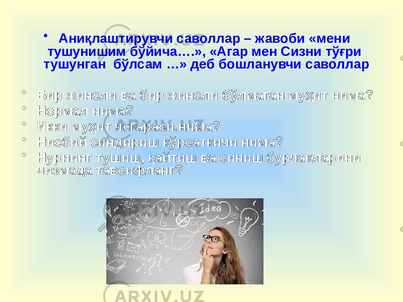 • Аниқлаштирувчи саволлар – жавоби «мени тушунишим бўйича….», «Агар мен Сизни тўғри тушунган бўлсам …» деб бошланувчи саволлар • Бир жинсли ва бир жинсли бўлмаган муҳит нима? • Нормал нима? • Икки муҳит чегараси нима? • Нисбий синдириш кўрсаткичи нима? • Нурнинг тушиш, қайтиш ва синиш бурчакларини чизмада тавсифланг? 