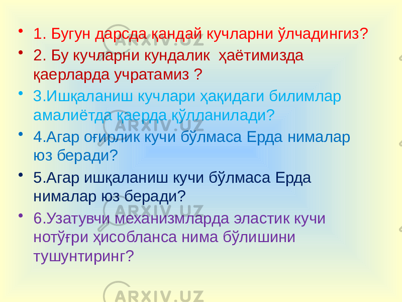 • 1. Бугун дарсда қандай кучларни ўлчадингиз? • 2. Бу кучларни кундалик ҳаётимизда қаерларда учратамиз ? • 3.Ишқаланиш кучлари ҳақидаги билимлар амалиётда қаерда қўлланилади? • 4.Агар оғирлик кучи бўлмаса Ерда нималар юз беради? • 5.Агар ишқаланиш кучи бўлмаса Ерда нималар юз беради? • 6.Узатувчи механизмларда эластик кучи нотўғри ҳисобланса нима бўлишини тушунтиринг? 