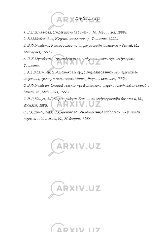 Адабиётлар: 1. Е.П.Шувалова, Инфекционнўе болезни, М., Медицина, 1999г. 2. В.М.Маджидов, Юқумли касалликлар, Тошкент, 1992й. 3. В.Ф.Учайкмн, Руководство по инфекционнўм болезням у детей, М., Медицина, 1998 г. 4. И.К.Мусабаева, Руководство по воздушно-капельнўм инфекциям, Ташкент. 5. А.Г.Коломиец, В.И.Вотяков и др., Генерализованная герперическая инфекция, фактў и концепция, Минск, Наука и техника, 1992г. 6. В.Ф.Учайкин, Специфическая профилактика инфекционнўх заболеваний у детей, М., Медицина, 1995г. 7. Н.Д.Юшук, А.Д.Царегородцев, Лекции по инфекционнўм болезням, М., ВУНМИ, 1996г. 8. Г.А.Тимофеева, Л.А.Антипова, Инфекционнўе заболеван ия у детей первого года жизни, М., Медицина, 1985 