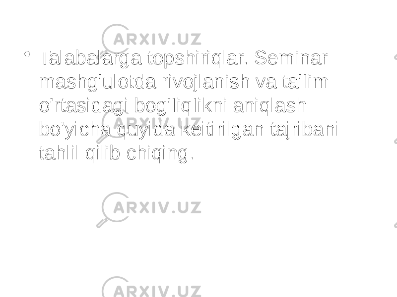 • Talabalarga topshiriqlar. Seminar mashg&#39;ulotda rivojlanish va ta&#39;Iim o&#39;rtasidagi bog&#39;IiqIikni aniqlash bo&#39;yicha quyida keitirilgan tajribani tahlil qilib chiqing. 