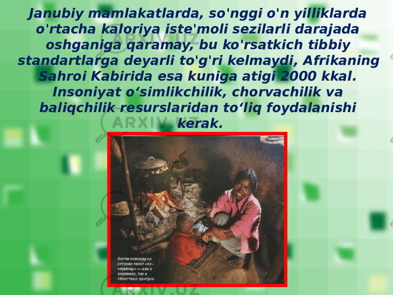 Janubiy mamlakatlarda, so&#39;nggi o&#39;n yilliklarda o&#39;rtacha kaloriya iste&#39;moli sezilarli darajada oshganiga qaramay, bu ko&#39;rsatkich tibbiy standartlarga deyarli to&#39;g&#39;ri kelmaydi, Afrikaning Sahroi Kabirida esa kuniga atigi 2000 kkal. Insoniyat o‘simlikchilik, chorvachilik va baliqchilik resurslaridan to‘liq foydalanishi kerak. 