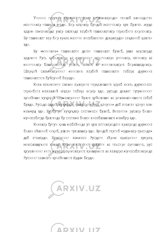 Учинчи гурухни ахолнинг турли қатламларидан танлаб олинадиган жангчилар ташкил этади. Бир вақтлар бундай жангчилар куп булган. жуда қадим замонларда улар алохида харбий ташкилотлар таркибига кирганлар. Бу ташкилот хар-бир эркак жангчи хисобланган даврлардан сақланиб қолган эди. Бу «минглик» ташкилоти деган ташкилот булиб, уша вақтларда қадимги Русь қабилалари ва ерларнинг жангчилари унчилар, юзчилар ва мингчилар бошчилигида унлик, юзлик ва мингликларга бирлашадилар. Шарқий славянларнинг минглик харбий ташкилоти тобора дружина ташкилотига буйсуниб боради. Киев хокимияти славян ерларига тарқалишига қараб князь дружинаси таркибига махаллий юқори табақа кирар эди. русьда давлат тузумининг кучайиши хуқуқий нормаларнинг йулга қуйилиши ва ривожланишига сабаб булди. Русьда оддий хуқуқдан ташқари «Русь қонуни» деб аталган қонун хам мавжуд эди. Бу бутун хуқуқлар системаси булиб, Византия руслар билан муносабатда булганда бу система билан хисоблашишга мажбур эди. Князлар бутун қиш мобайнида уз қул остиларидаги ерларида дружина билан айланиб чиқиб, улпон туплашар эди. Бундай тартиб «одамлар орасида» деб аталарди. Буларнинг хаммаси Русдаги айрим ерларнинг купроқ жипслашувига хамда Киев князининг қудрати ва таъсири ортишига, рус қуролининг янги муваффақиятларига эришувига ва халқаро муносабатларида Руснинг салмоғи кучайишига ёрдам берди. 