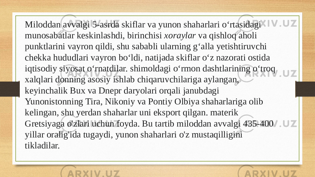 Miloddan avvalgi 5-asrda skiflar va yunon shaharlari oʻrtasidagi munosabatlar keskinlashdi, birinchisi xoraylar va qishloq aholi punktlarini vayron qildi, shu sababli ularning gʻalla yetishtiruvchi chekka hududlari vayron boʻldi, natijada skiflar oʻz nazorati ostida iqtisodiy siyosat oʻrnatdilar. shimoldagi oʻrmon dashtlarining oʻtroq xalqlari donning asosiy ishlab chiqaruvchilariga aylangan, keyinchalik Bux va Dnepr daryolari orqali janubdagi Yunonistonning Tira, Nikoniy va Pontiy Olbiya shaharlariga olib kelingan, shu yerdan shaharlar uni eksport qilgan. materik Gretsiyaga o&#39;zlari uchun foyda. Bu tartib miloddan avvalgi 435-400 yillar oralig&#39;ida tugaydi, yunon shaharlari o&#39;z mustaqilligini tikladilar. 