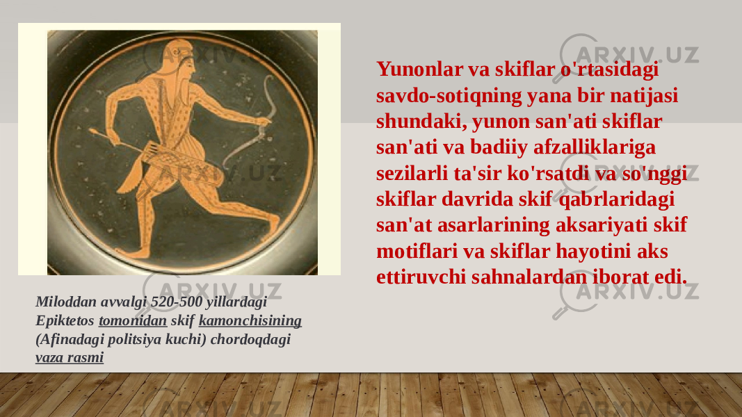 Yunonlar va skiflar o&#39;rtasidagi savdo-sotiqning yana bir natijasi shundaki, yunon san&#39;ati skiflar san&#39;ati va badiiy afzalliklariga sezilarli ta&#39;sir ko&#39;rsatdi va so&#39;nggi skiflar davrida skif qabrlaridagi san&#39;at asarlarining aksariyati skif motiflari va skiflar hayotini aks ettiruvchi sahnalardan iborat edi. Miloddan avvalgi 520-500 yillardagi Epiktetos tomonidan skif kamonchisining (Afinadagi politsiya kuchi) chordoqdagi vaza rasmi 