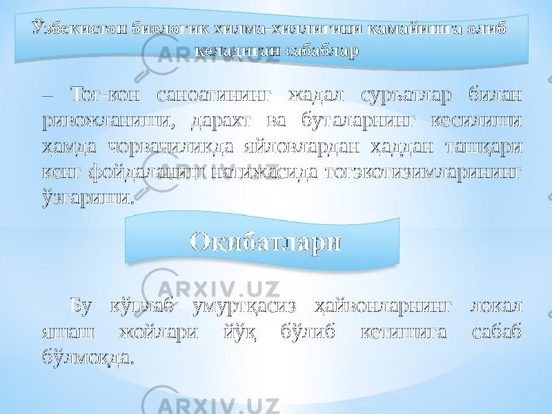  Ўзбекистон биологик хилма-хиллигини камайишга олиб келадиган сабаблар – Тоғ-кон саноатининг жадал суръатлар билан ривожланиши, дарахт ва буталарнинг кесилиши ҳамда чорвачиликда яйловлардан ҳаддан ташқари кенг фойдаланиш натижасида тоғэкотизимларининг ўзгариши. Бу кўплаб умуртқасиз ҳайвонларнинг локал яшаш жойлари йўқ бўлиб кетишига сабаб бўлмоқда.0B 1E1B 1A 