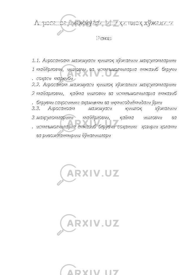 Агросаноат мажмуасининг қишлоқ хўжалиги Режа: 1. 1 . 1. Агросаноат мажмуаси қишлоқ хўжалиги маҳсулотларини тайёрловчи, ишловчи ва истеъмолчиларга етказиб беручи соҳаси таркиби 2. 2 . 2. Агросанот мажмуаси қишлоқ хўжалиги маҳсулотларини тайарловчи, қайта ишловчи ва истеъмолчиларга етказиб берувчи саҳосининг аҳамияти ва иқтисодиётидаги ўрни 3. 3 . 3. Агросаноат мажмуаси қишлоқ хўжалиги маҳсулотларини тайёрловчи, қайта ишловчи ва истеъмолчиларга етказиб берувчи соҳанинг ҳозирги ҳолати ва ривожлантириш йўналишлари 