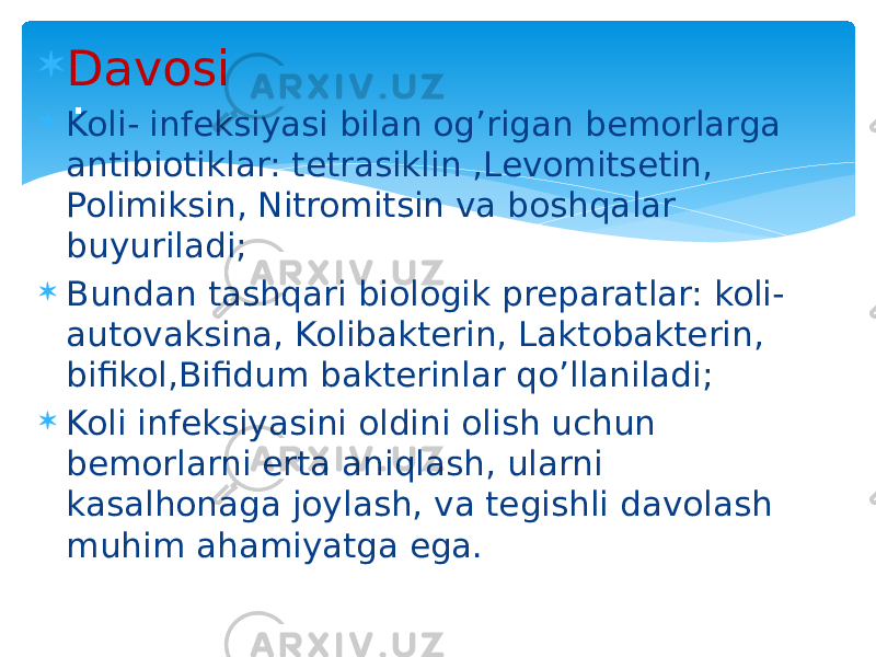  Davosi  Koli- infeksiyasi bilan og’rigan bemorlarga antibiotiklar: tetrasiklin ,Levomitsetin, Polimiksin, Nitromitsin va boshqalar buyuriladi;  Bundan tashqari biologik preparatlar: koli- autovaksina, Kolibakterin, Laktobakterin, bifikol,Bifidum bakterinlar qo’llaniladi;  Koli infeksiyasini oldini olish uchun bemorlarni erta aniqlash, ularni kasalhonaga joylash, va tegishli davolash muhim ahamiyatga ega. . 