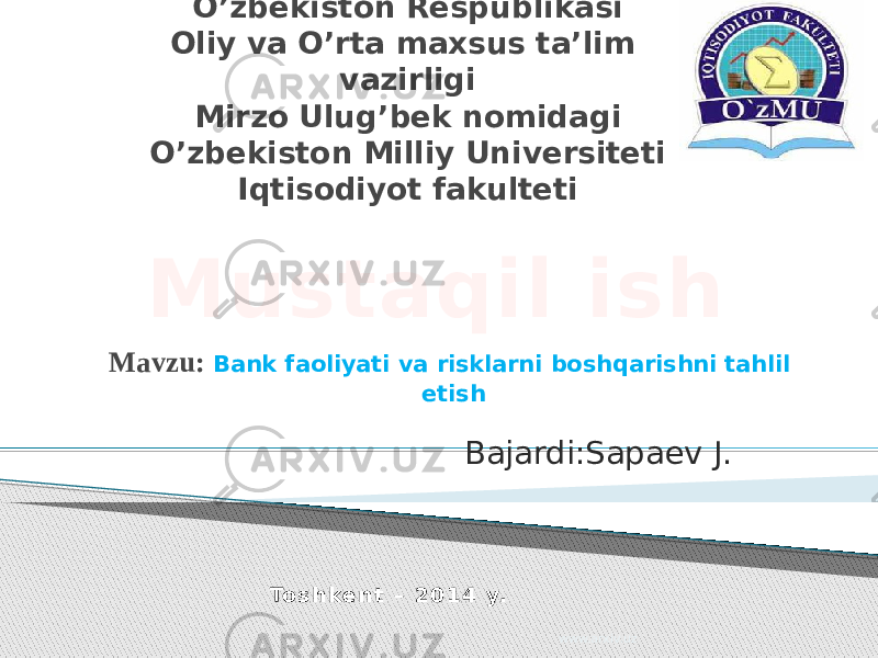 O’zbekiston Respublikasi Oliy va O’rta maxsus ta’lim vazirligi Mirzo Ulug’bek nomidagi O’zbekiston Milliy Universiteti Iqtisodiyot fakulteti Mavzu: Bank faoliyati va risklarni boshqarishni tahlil etish Bajardi:Sapaev J. To s h k e n t – 2 0 1 4 y.Mustaqil ish www.arxiv.uz 