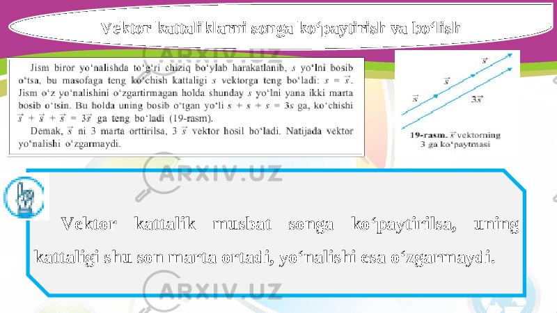 Vektor kattaliklarni songa ko‘paytirish va bo‘lish Vektor kattalik musbat songa ko‘paytirilsa, uning kattaligi shu son marta ortadi, yo‘nalishi esa o‘zgarmaydi. 