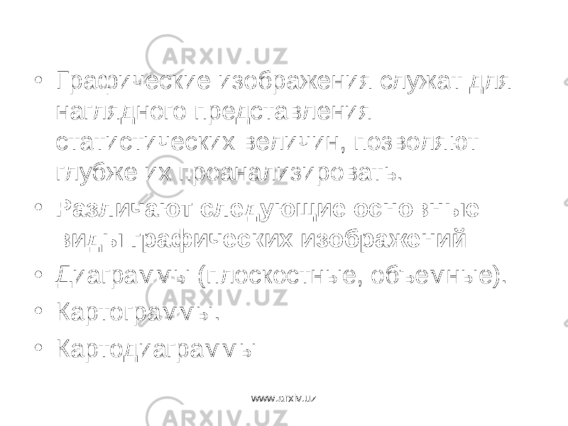 • Графические изображения служат для наглядного представления статистических величин, позволяют глубже их проанализировать. • Различают следующие основные виды графических изображений: • Диаграммы (плоскостные, объемные). • Картограммы. • Картодиаграммы www.arxiv.uz 