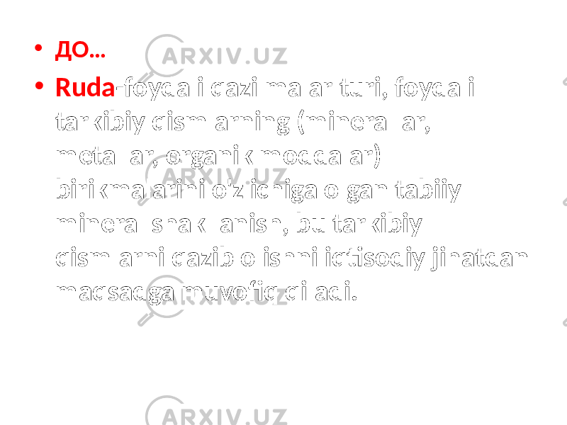 • ДО… • Ruda -foydali qazilmalar turi, foydali tarkibiy qismlarning (minerallar, metallar, organik moddalar) birikmalarini o&#39;z ichiga olgan tabiiy mineral shakllanish, bu tarkibiy qismlarni qazib olishni iqtisodiy jihatdan maqsadga muvofiq qiladi. 