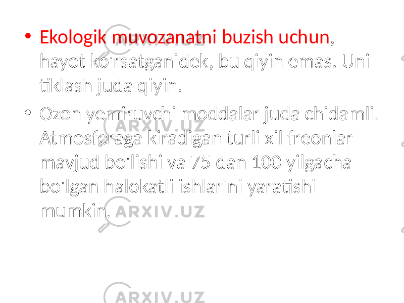 • Ekologik muvozanatni buzish uchun , hayot ko&#39;rsatganidek, bu qiyin emas. Uni tiklash juda qiyin. • Ozon yemiruvchi moddalar juda chidamli. Atmosferaga kiradigan turli xil freonlar mavjud bo&#39;lishi va 75 dan 100 yilgacha bo&#39;lgan halokatli ishlarini yaratishi mumkin . 